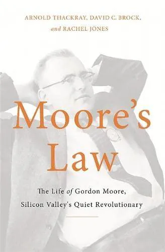 Arnold Thackray: Moore's Law: The Life of Gordon Moore, Silicon Valley's Quiet Revolutionary (2015)