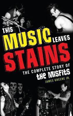 Jr. Greene James R.: This Music Leaves Stains : The Complete Story of the Misfits (2013)